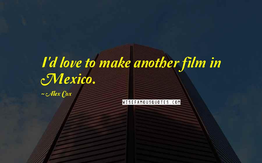 Alex Cox Quotes: I'd love to make another film in Mexico.