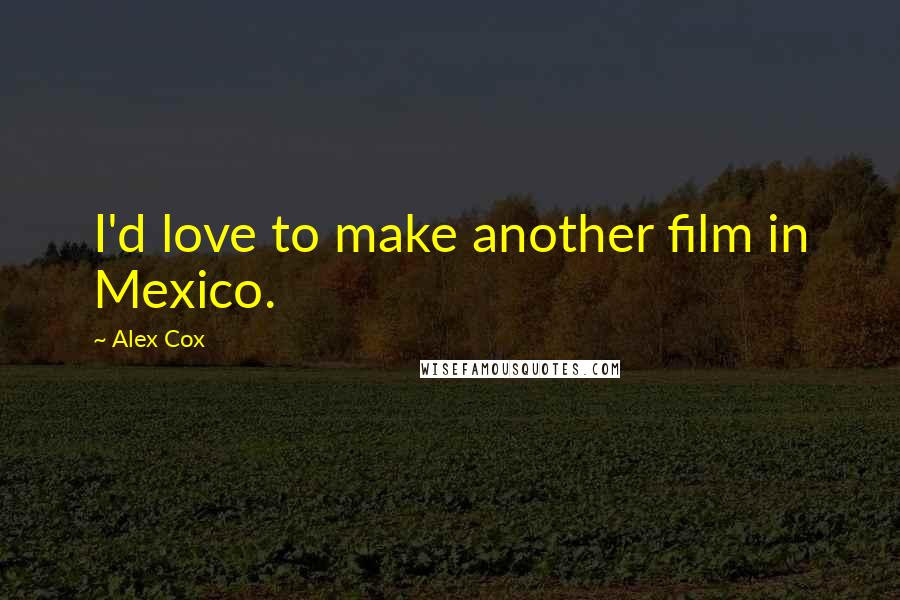 Alex Cox Quotes: I'd love to make another film in Mexico.