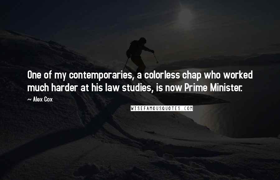 Alex Cox Quotes: One of my contemporaries, a colorless chap who worked much harder at his law studies, is now Prime Minister.