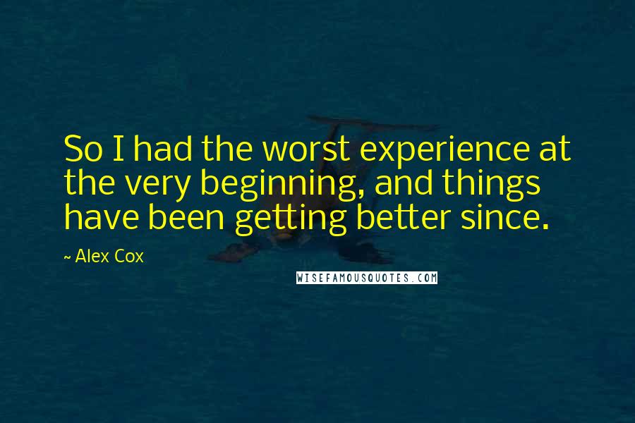Alex Cox Quotes: So I had the worst experience at the very beginning, and things have been getting better since.