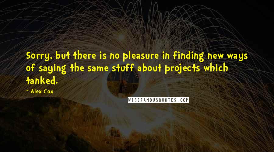 Alex Cox Quotes: Sorry, but there is no pleasure in finding new ways of saying the same stuff about projects which tanked.