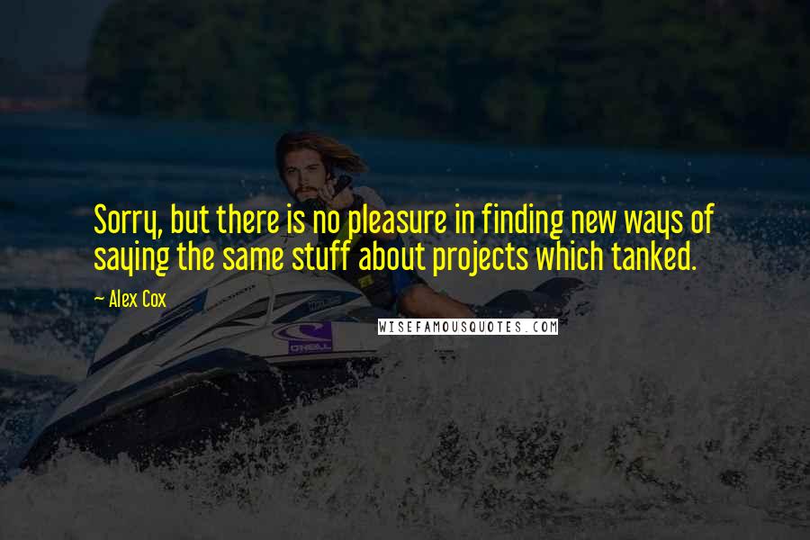 Alex Cox Quotes: Sorry, but there is no pleasure in finding new ways of saying the same stuff about projects which tanked.