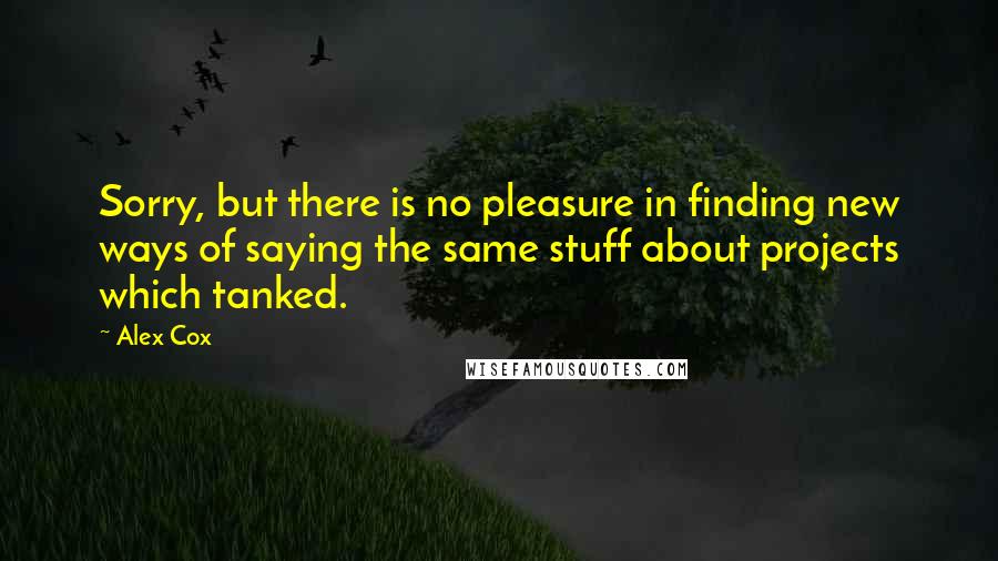 Alex Cox Quotes: Sorry, but there is no pleasure in finding new ways of saying the same stuff about projects which tanked.