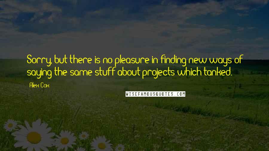 Alex Cox Quotes: Sorry, but there is no pleasure in finding new ways of saying the same stuff about projects which tanked.