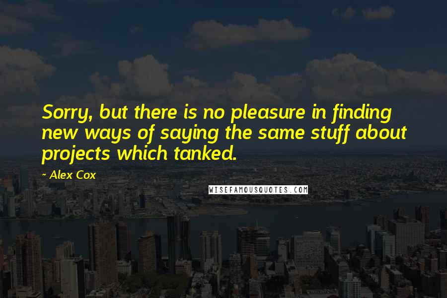 Alex Cox Quotes: Sorry, but there is no pleasure in finding new ways of saying the same stuff about projects which tanked.