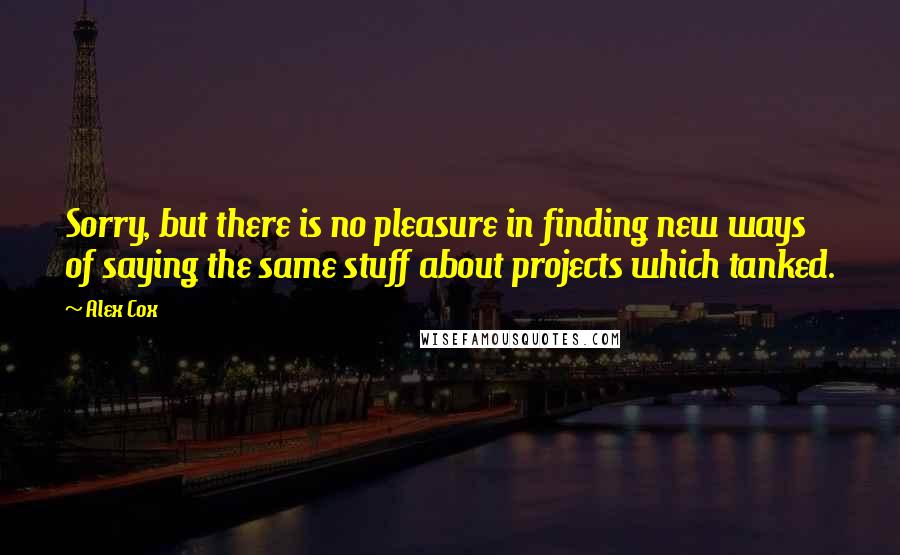 Alex Cox Quotes: Sorry, but there is no pleasure in finding new ways of saying the same stuff about projects which tanked.