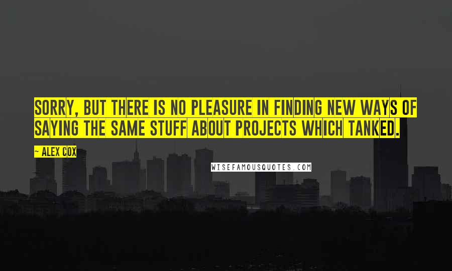 Alex Cox Quotes: Sorry, but there is no pleasure in finding new ways of saying the same stuff about projects which tanked.