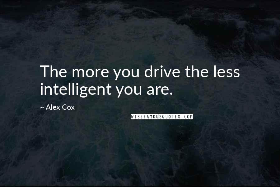 Alex Cox Quotes: The more you drive the less intelligent you are.