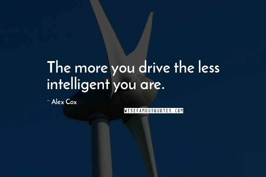 Alex Cox Quotes: The more you drive the less intelligent you are.