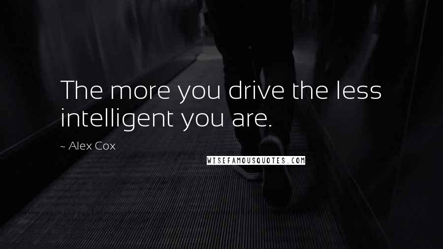 Alex Cox Quotes: The more you drive the less intelligent you are.