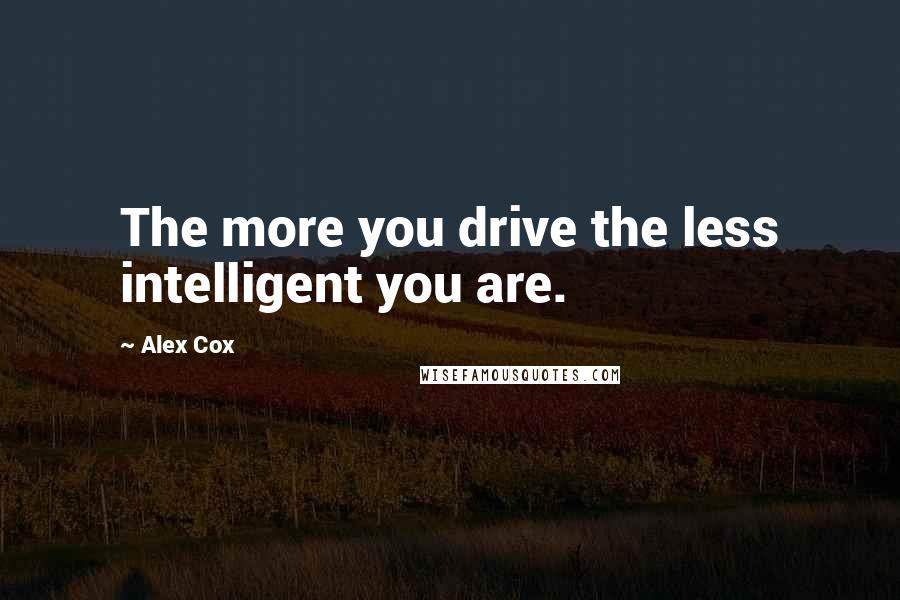 Alex Cox Quotes: The more you drive the less intelligent you are.