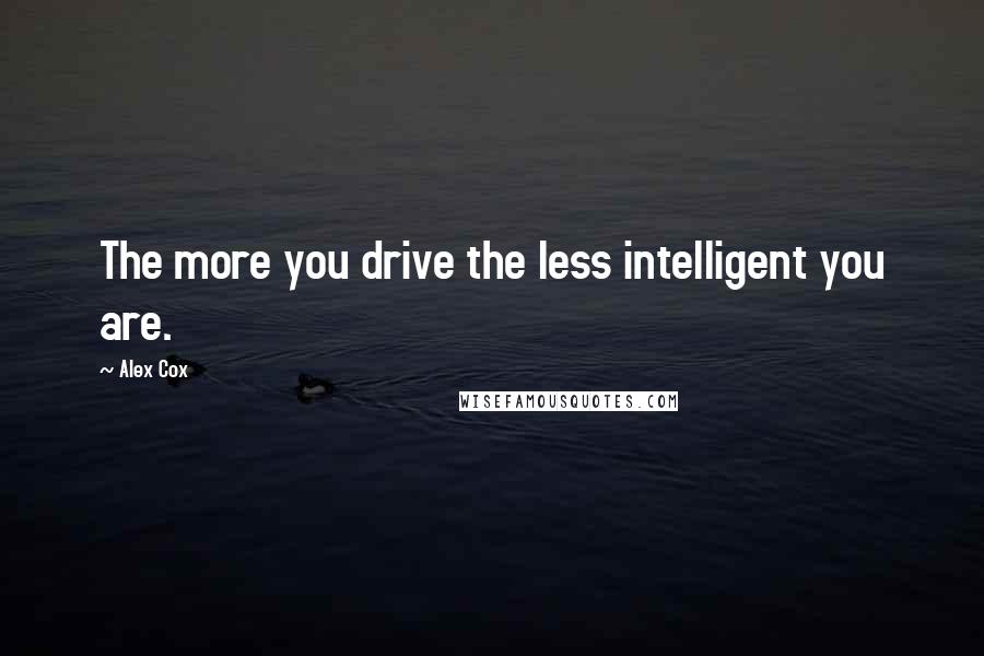 Alex Cox Quotes: The more you drive the less intelligent you are.