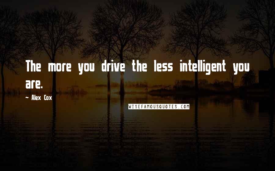 Alex Cox Quotes: The more you drive the less intelligent you are.