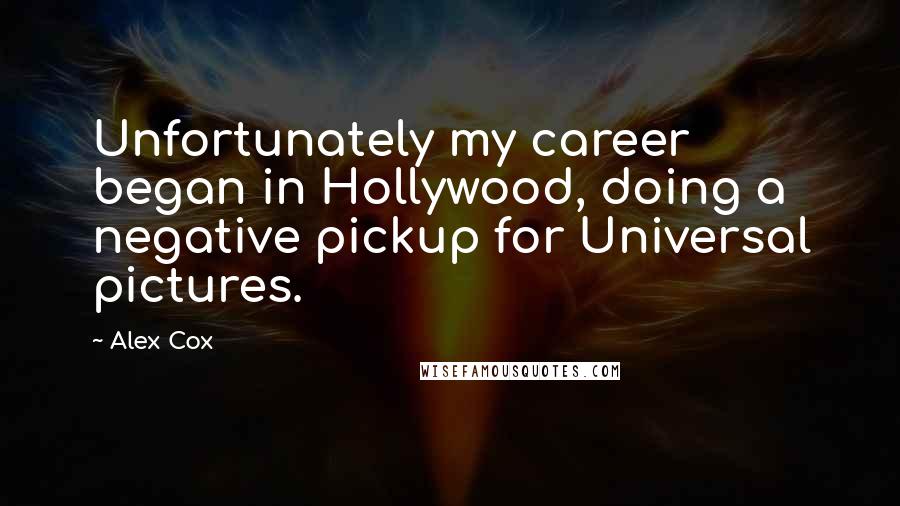 Alex Cox Quotes: Unfortunately my career began in Hollywood, doing a negative pickup for Universal pictures.