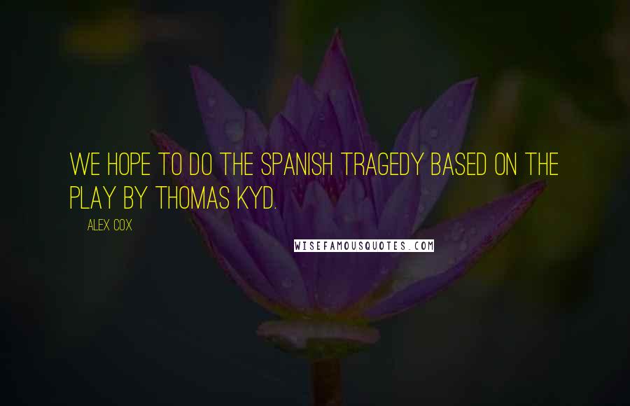 Alex Cox Quotes: We hope to do the Spanish Tragedy based on the play by Thomas Kyd.