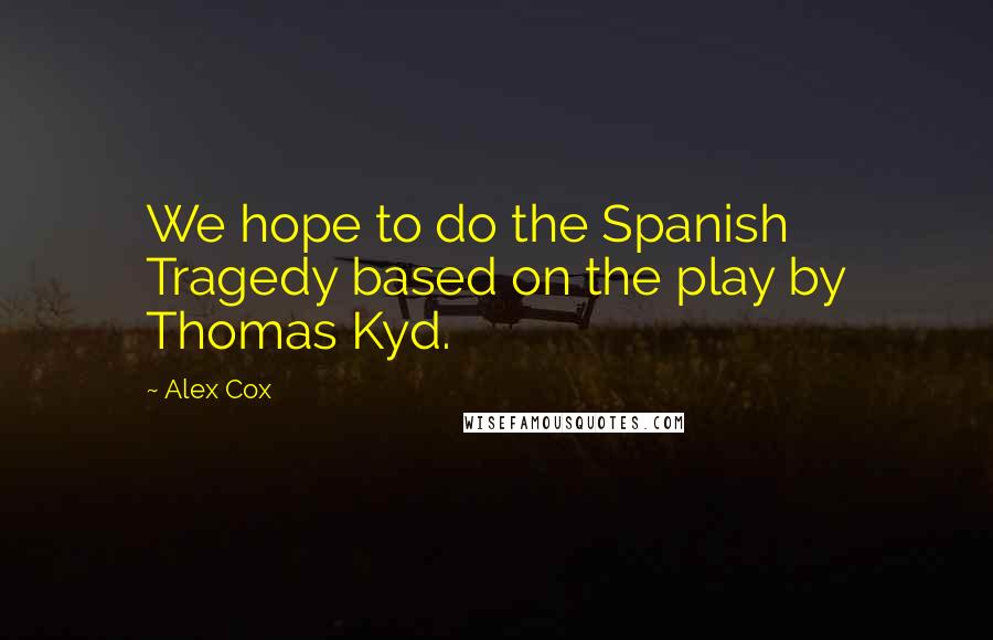 Alex Cox Quotes: We hope to do the Spanish Tragedy based on the play by Thomas Kyd.