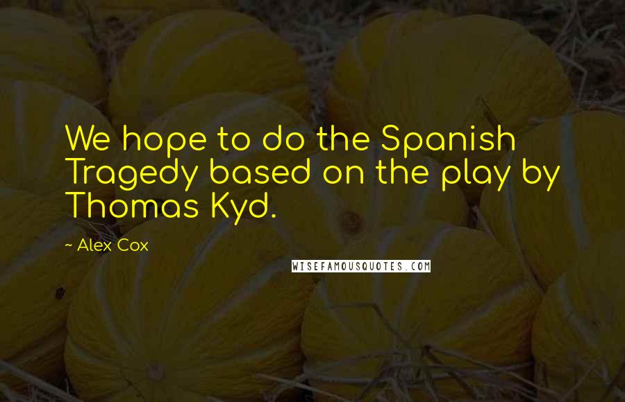 Alex Cox Quotes: We hope to do the Spanish Tragedy based on the play by Thomas Kyd.
