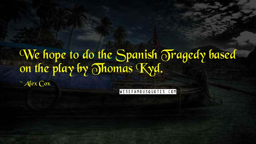 Alex Cox Quotes: We hope to do the Spanish Tragedy based on the play by Thomas Kyd.