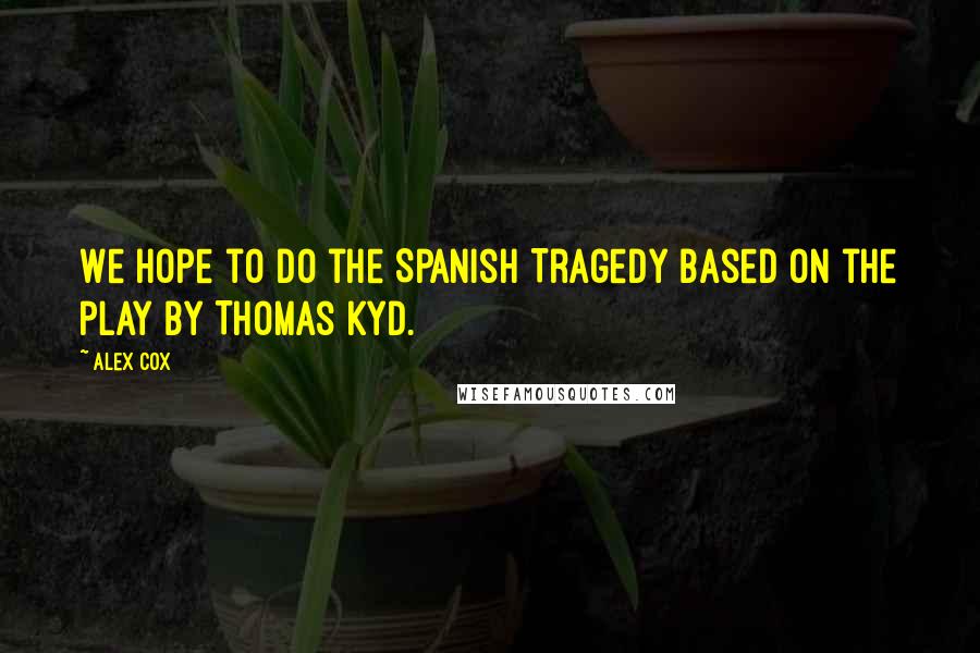 Alex Cox Quotes: We hope to do the Spanish Tragedy based on the play by Thomas Kyd.