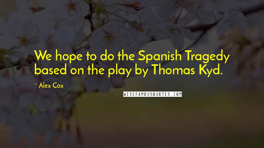 Alex Cox Quotes: We hope to do the Spanish Tragedy based on the play by Thomas Kyd.