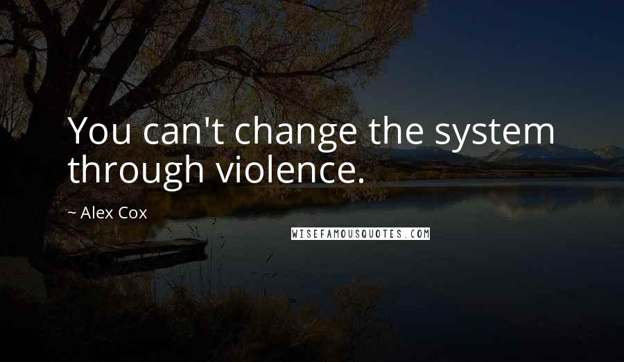 Alex Cox Quotes: You can't change the system through violence.