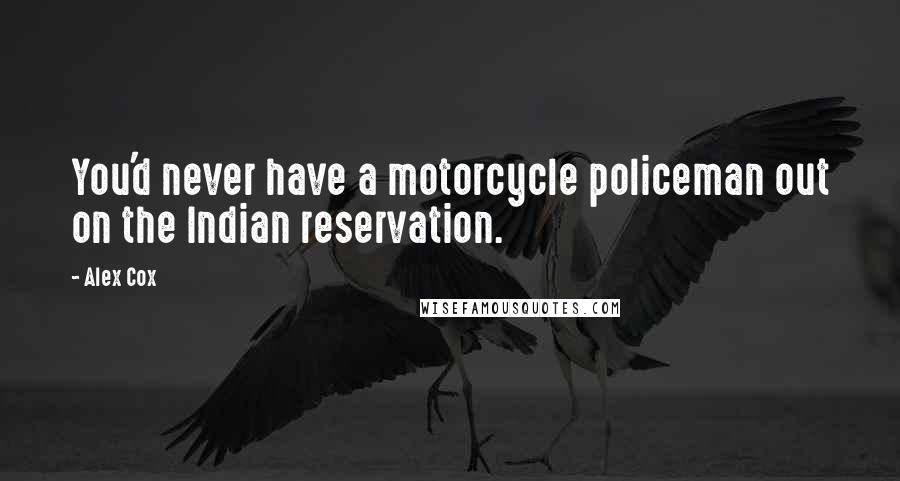 Alex Cox Quotes: You'd never have a motorcycle policeman out on the Indian reservation.