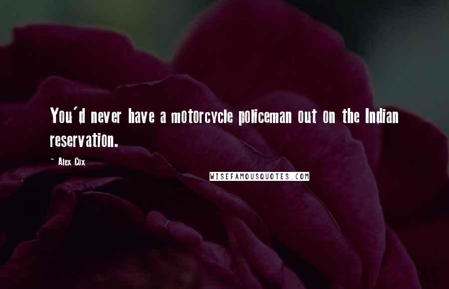 Alex Cox Quotes: You'd never have a motorcycle policeman out on the Indian reservation.