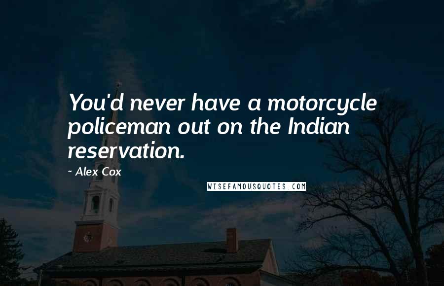 Alex Cox Quotes: You'd never have a motorcycle policeman out on the Indian reservation.