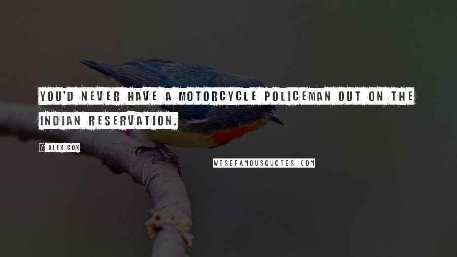 Alex Cox Quotes: You'd never have a motorcycle policeman out on the Indian reservation.