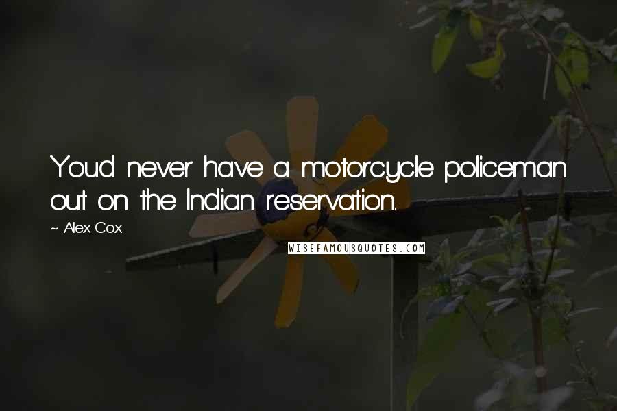 Alex Cox Quotes: You'd never have a motorcycle policeman out on the Indian reservation.