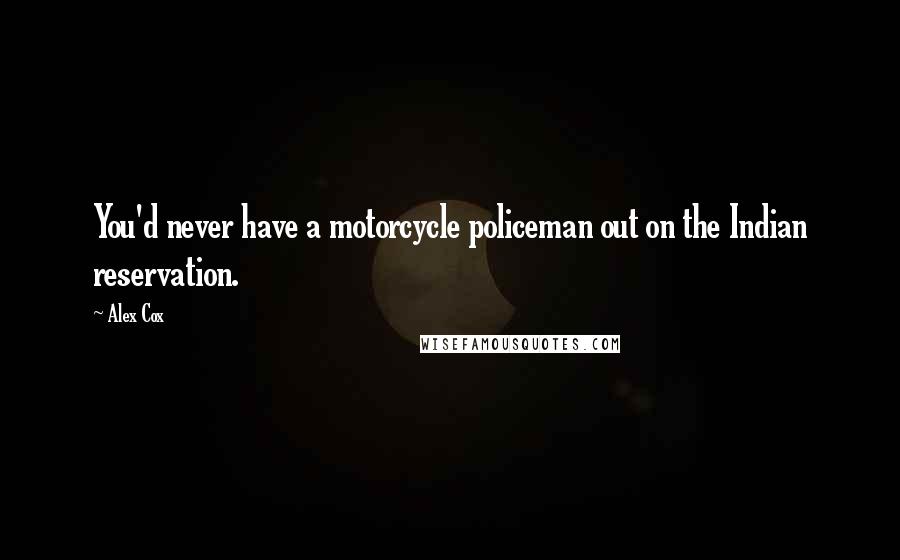 Alex Cox Quotes: You'd never have a motorcycle policeman out on the Indian reservation.