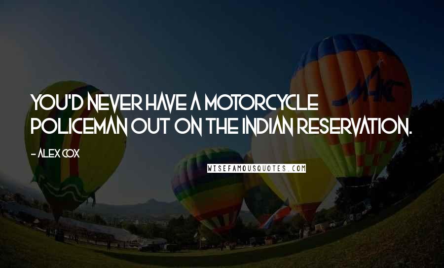 Alex Cox Quotes: You'd never have a motorcycle policeman out on the Indian reservation.