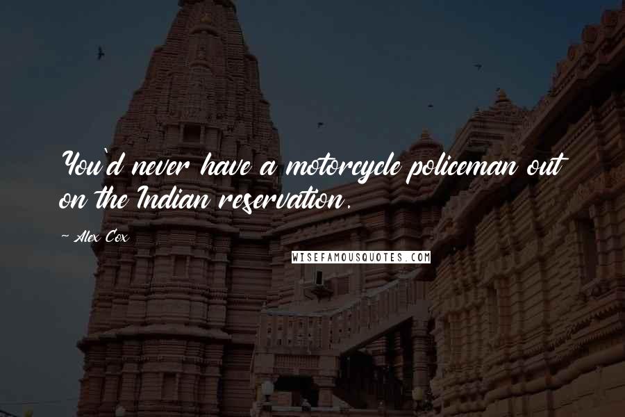 Alex Cox Quotes: You'd never have a motorcycle policeman out on the Indian reservation.