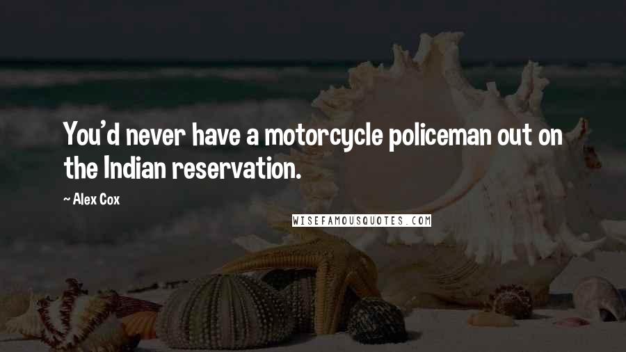 Alex Cox Quotes: You'd never have a motorcycle policeman out on the Indian reservation.