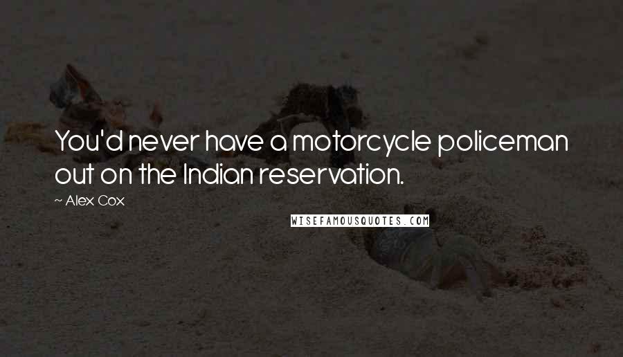 Alex Cox Quotes: You'd never have a motorcycle policeman out on the Indian reservation.