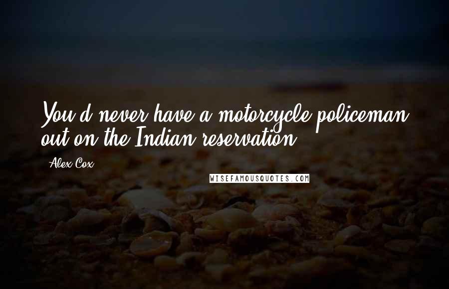 Alex Cox Quotes: You'd never have a motorcycle policeman out on the Indian reservation.