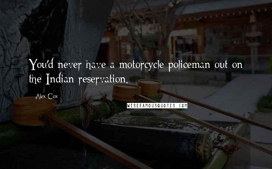 Alex Cox Quotes: You'd never have a motorcycle policeman out on the Indian reservation.