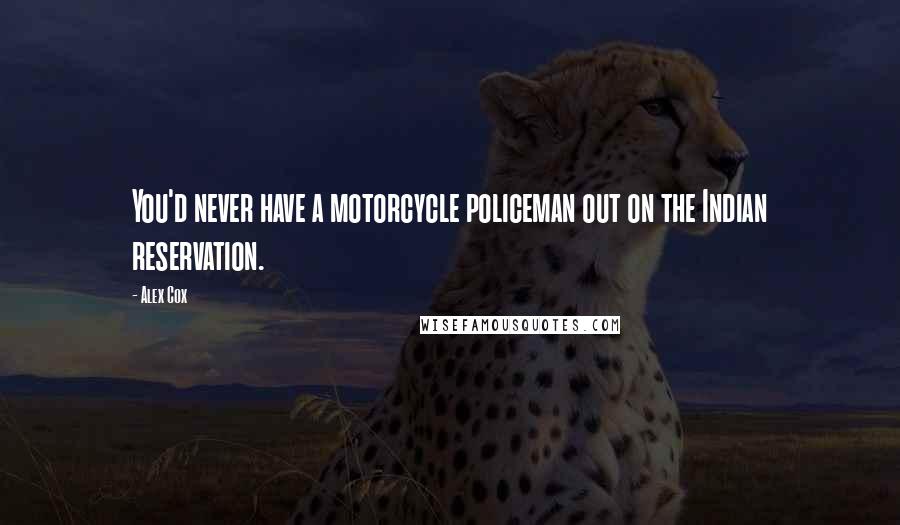 Alex Cox Quotes: You'd never have a motorcycle policeman out on the Indian reservation.