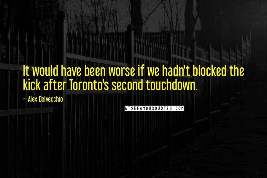 Alex Delvecchio Quotes: It would have been worse if we hadn't blocked the kick after Toronto's second touchdown.