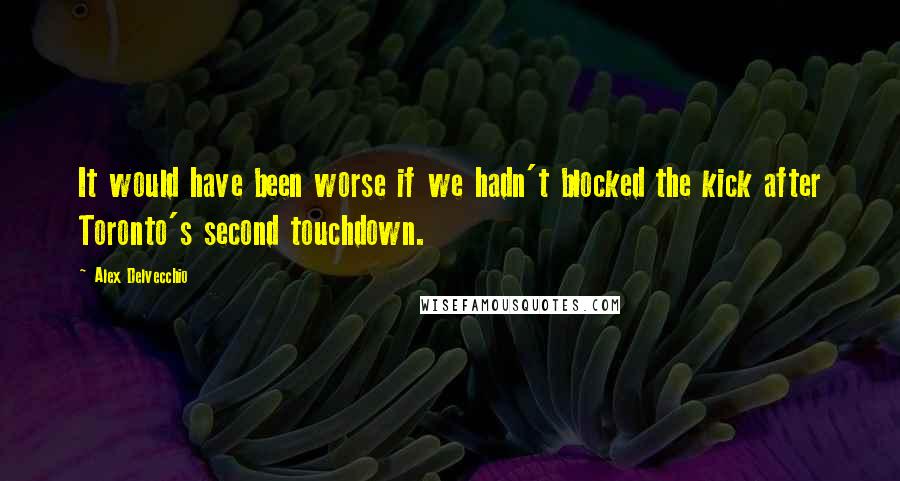 Alex Delvecchio Quotes: It would have been worse if we hadn't blocked the kick after Toronto's second touchdown.