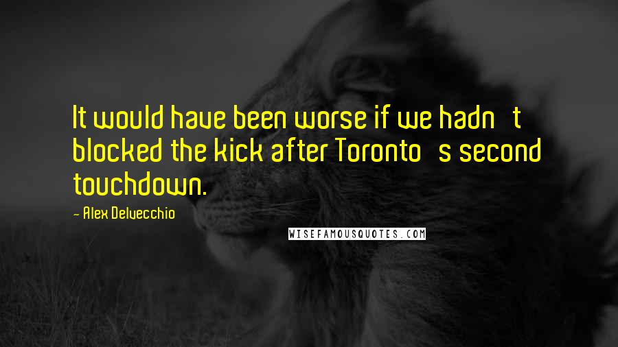 Alex Delvecchio Quotes: It would have been worse if we hadn't blocked the kick after Toronto's second touchdown.