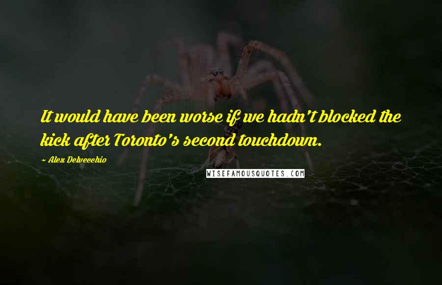 Alex Delvecchio Quotes: It would have been worse if we hadn't blocked the kick after Toronto's second touchdown.