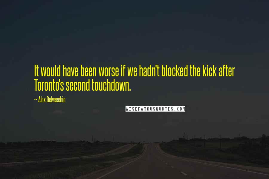 Alex Delvecchio Quotes: It would have been worse if we hadn't blocked the kick after Toronto's second touchdown.