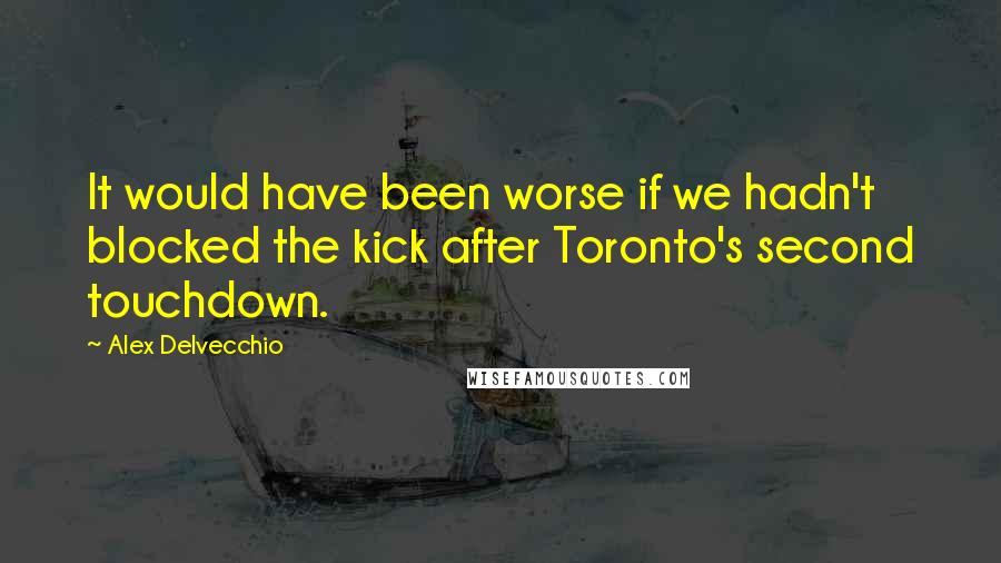 Alex Delvecchio Quotes: It would have been worse if we hadn't blocked the kick after Toronto's second touchdown.