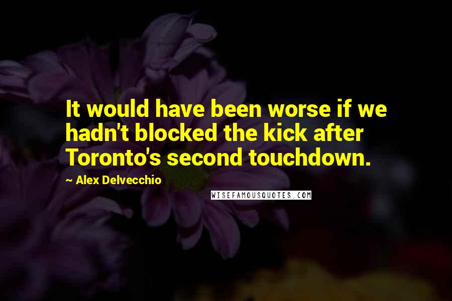 Alex Delvecchio Quotes: It would have been worse if we hadn't blocked the kick after Toronto's second touchdown.