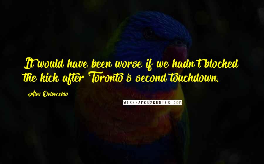 Alex Delvecchio Quotes: It would have been worse if we hadn't blocked the kick after Toronto's second touchdown.