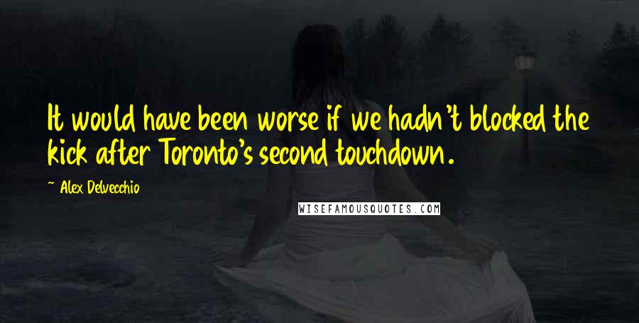 Alex Delvecchio Quotes: It would have been worse if we hadn't blocked the kick after Toronto's second touchdown.