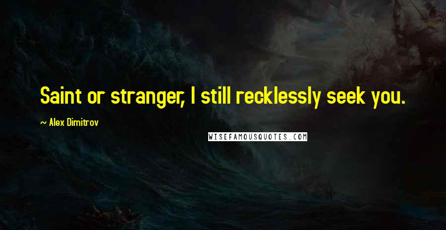 Alex Dimitrov Quotes: Saint or stranger, I still recklessly seek you.