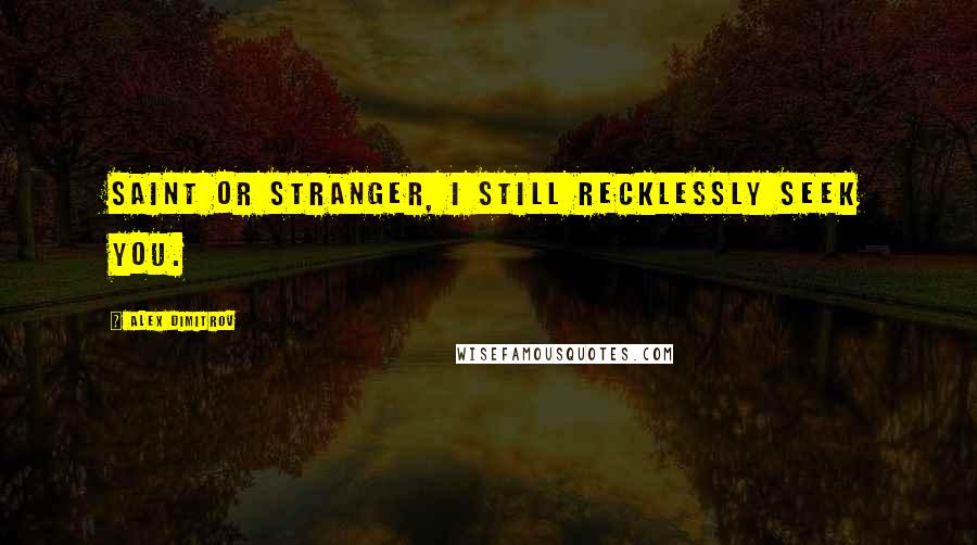 Alex Dimitrov Quotes: Saint or stranger, I still recklessly seek you.