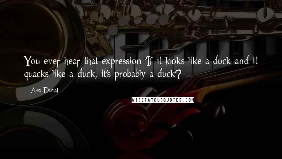Alex Duval Quotes: You ever hear that expression 'If it looks like a duck and it quacks like a duck, it's probably a duck'?